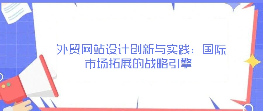 外貿網站設計創新與實踐:國際市場拓展的戰略引擎