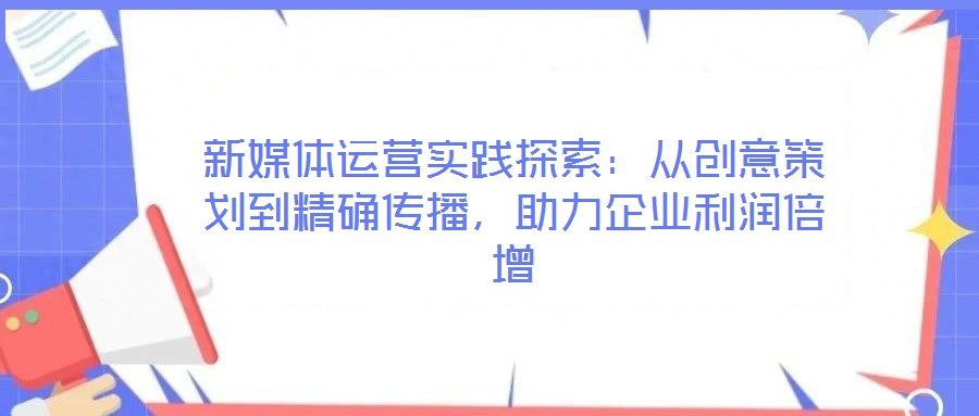 新媒體運營實踐探索:從創意策劃到精確傳播,助力企業利潤倍增