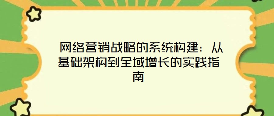 網絡營銷戰略的系統構建:從基礎架構到全域增長的實踐指南