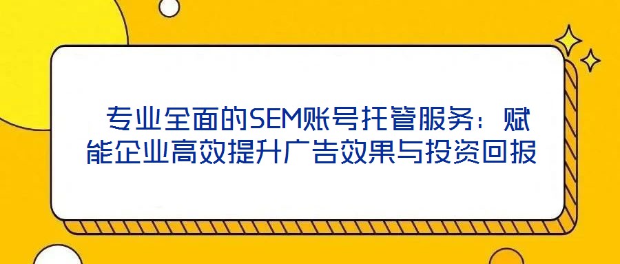  專業(yè)全面的SEM賬號托管服務(wù)：賦能企業(yè)高效提升廣告效果與投資回報