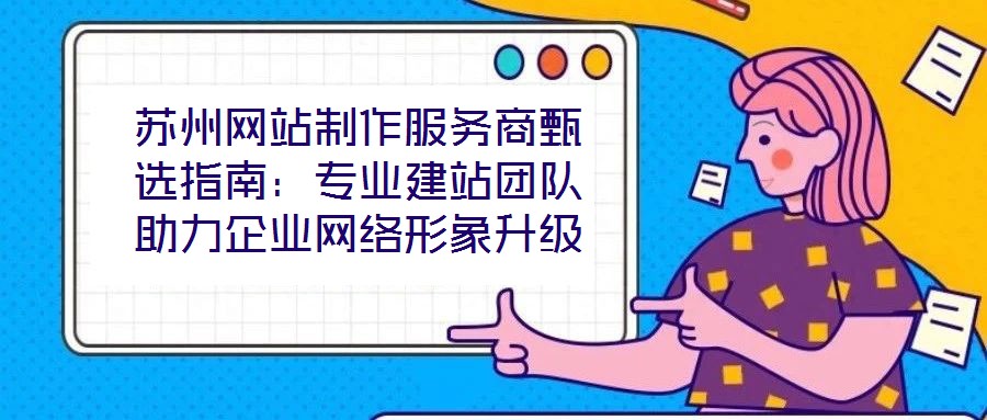 蘇州網站制作服務商甄選指南:專業建站團隊助力企業網絡形象升級