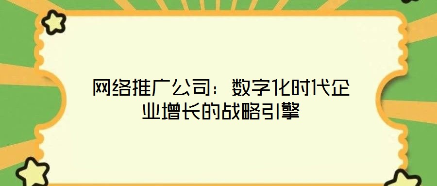 網絡推廣公司:數字化時代企業增長的戰略引擎