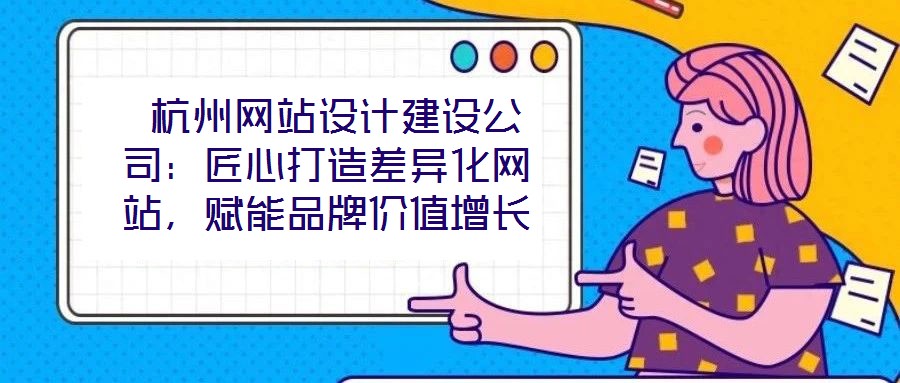 杭州網(wǎng)站設(shè)計(jì)建設(shè)公司:匠心打造差異化網(wǎng)站,賦能品牌價(jià)值增長