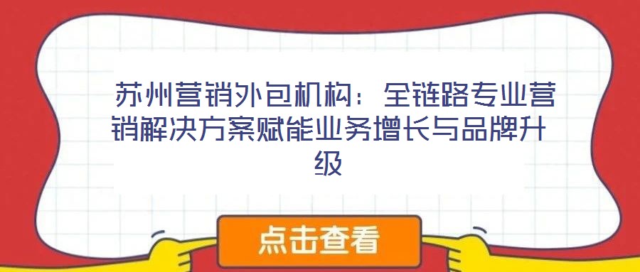 蘇州營銷外包機構:全鏈路專業營銷解決方案賦能業務增長與品牌升級