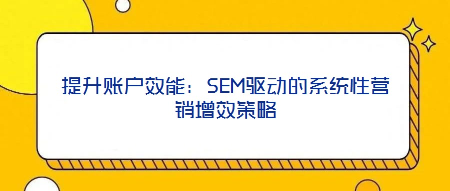 提升賬戶效能:SEM驅(qū)動(dòng)的系統(tǒng)性營銷增效策略