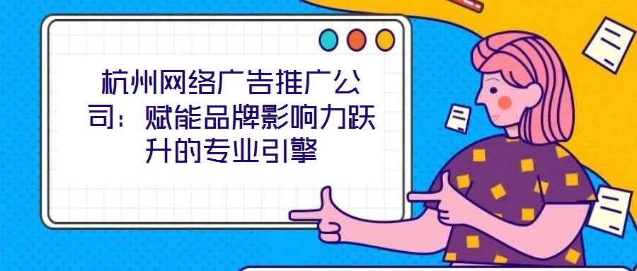 杭州網絡廣告推廣公司：賦能品牌影響力躍升的專業引擎