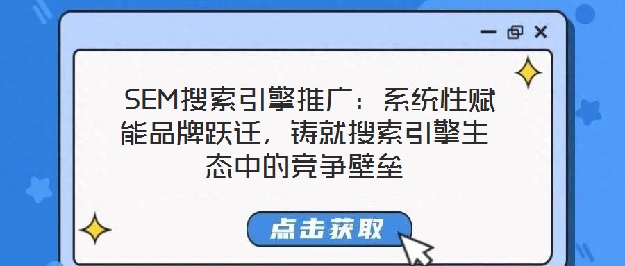 SEM搜索引擎推廣:系統性賦能品牌躍遷,鑄就搜索引擎生態中的競爭壁壘