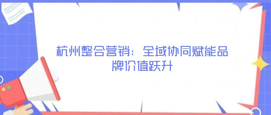 杭州整合營(yíng)銷:全域協(xié)同賦能品牌價(jià)值躍升