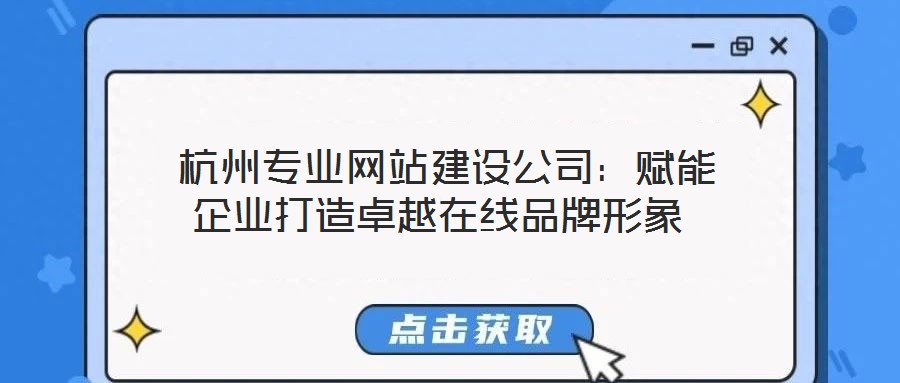杭州專業網站建設公司:賦能企業打造卓越在線品牌形象