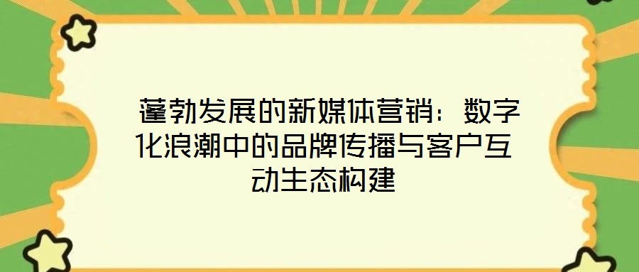 蓬勃發(fā)展的新媒體營銷:數(shù)字化浪潮中的品牌傳播與客戶互動(dòng)生態(tài)構(gòu)建