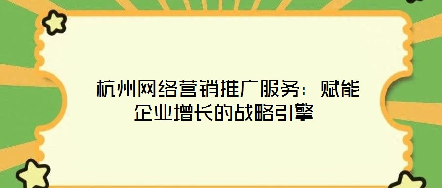 杭州網絡營銷推廣服務:賦能企業增長的戰略引擎