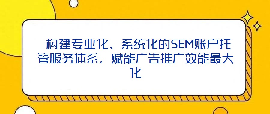 構建專業化、系統化的SEM賬戶托管服務體系,賦能廣告推廣效能最大化