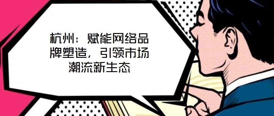 杭州：賦能網絡品牌塑造，引領市場潮流新生態