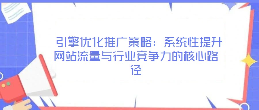 引擎優化推廣策略:系統性提升網站流量與行業競爭力的核心路徑