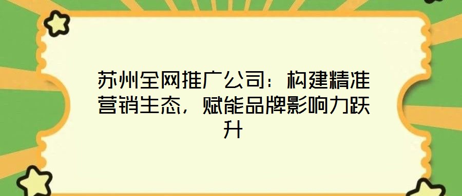 蘇州全網(wǎng)推廣公司:構(gòu)建精準(zhǔn)營銷生態(tài),賦能品牌影響力躍升