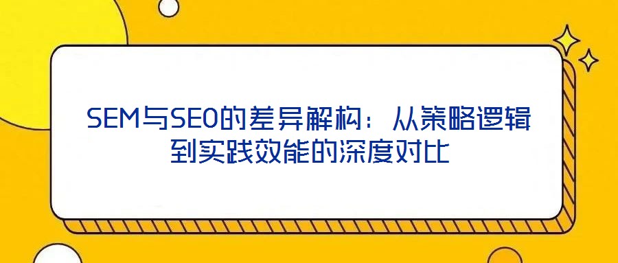 SEM與SEO的差異解構:從策略邏輯到實踐效能的深度對比
