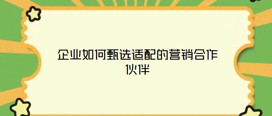 企業(yè)如何甄選適配的營(yíng)銷(xiāo)合作伙伴