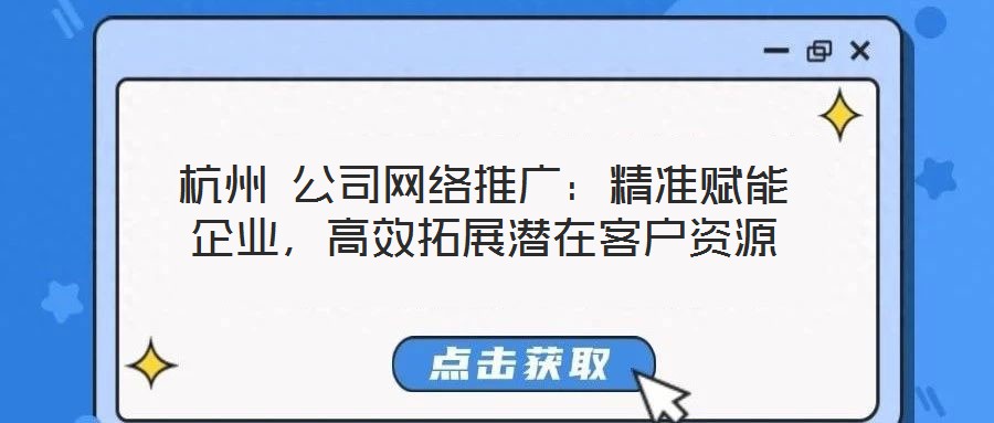 杭州 公司網絡推廣:精準賦能企業,高效拓展潛在客戶資源