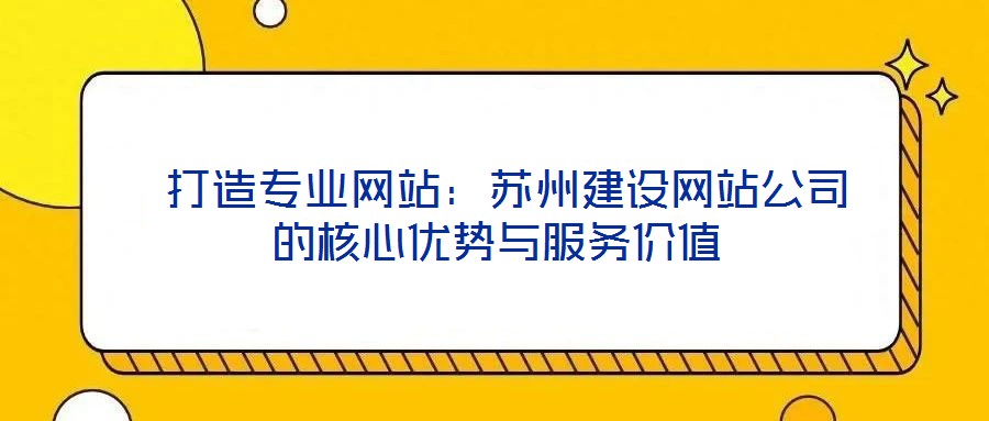 打造專業網站:蘇州建設網站公司的核心優勢與服務價值
