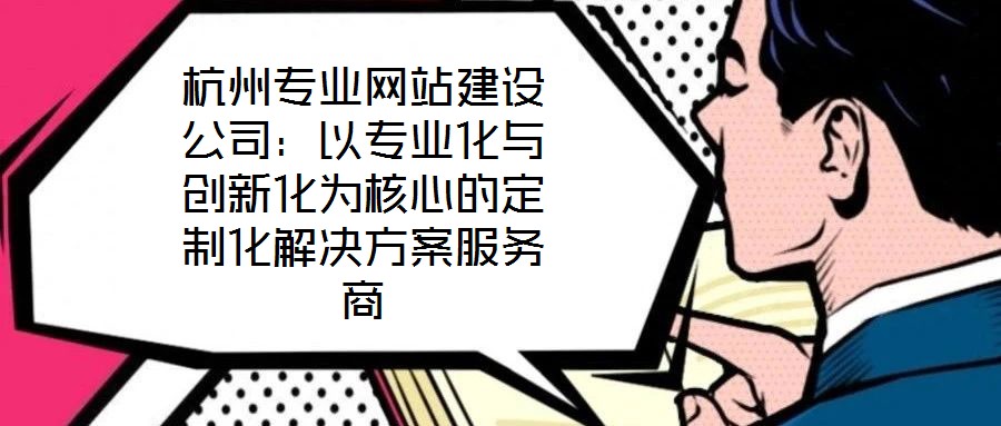 杭州專業(yè)網(wǎng)站建設(shè)公司:以專業(yè)化與創(chuàng)新化為核心的定制化解決方案服務(wù)商