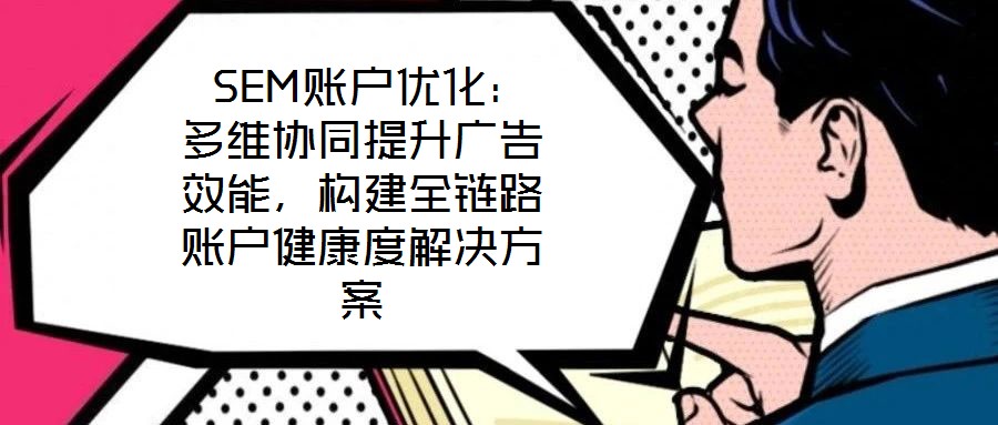 SEM賬戶優(yōu)化:多維協(xié)同提升廣告效能,構(gòu)建全鏈路賬戶健康度解決方案