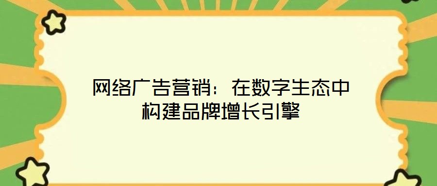 網絡廣告營銷:在數字生態中構建品牌增長引擎