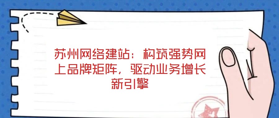 蘇州網絡建站：構筑強勢網上品牌矩陣，驅動業務增長新引擎