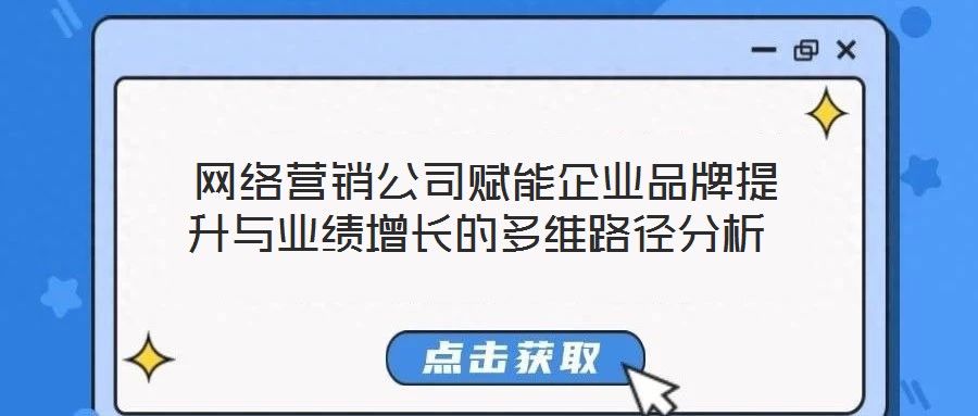  網絡營銷公司賦能企業品牌提升與業績增長的多維路徑分析