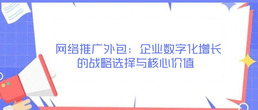 網絡推廣外包:企業數字化增長的戰略選擇與核心價值