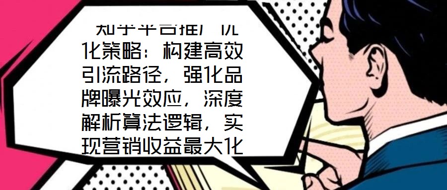 知乎平臺推廣優化策略:構建高效引流路徑,強化品牌曝光效應,深度解析算法邏輯,實現營銷收益最大化