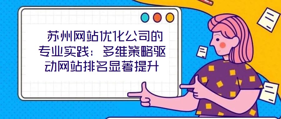 蘇州網(wǎng)站優(yōu)化公司的專業(yè)實(shí)踐:多維策略驅(qū)動(dòng)網(wǎng)站排名顯著提升