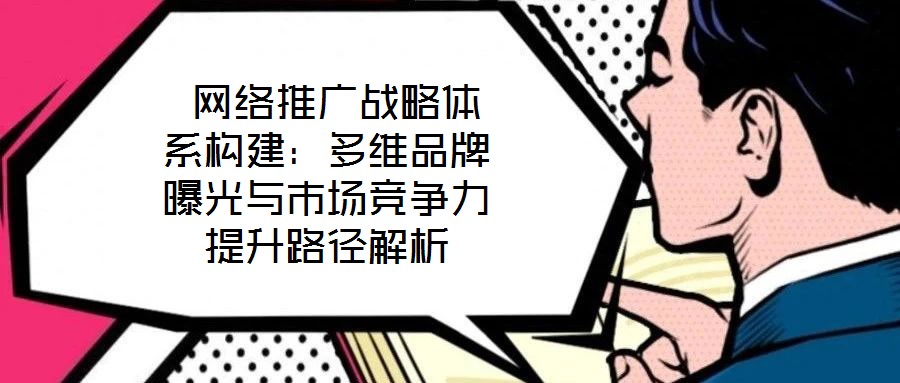 網絡推廣戰略體系構建:多維品牌曝光與市場競爭力提升路徑解析