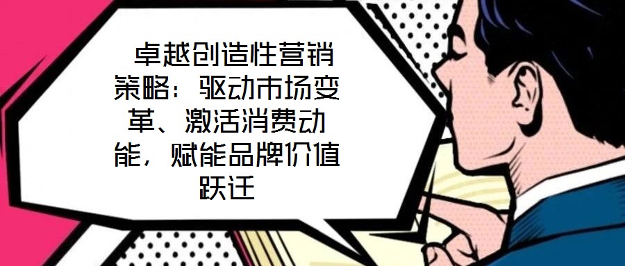 卓越創(chuàng)造性營銷策略:驅(qū)動市場變革、激活消費(fèi)動能,賦能品牌價值躍遷