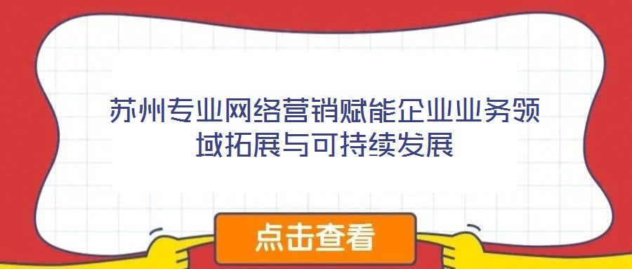 蘇州專業(yè)網(wǎng)絡(luò)營(yíng)銷賦能企業(yè)業(yè)務(wù)領(lǐng)域拓展與可持續(xù)發(fā)展
