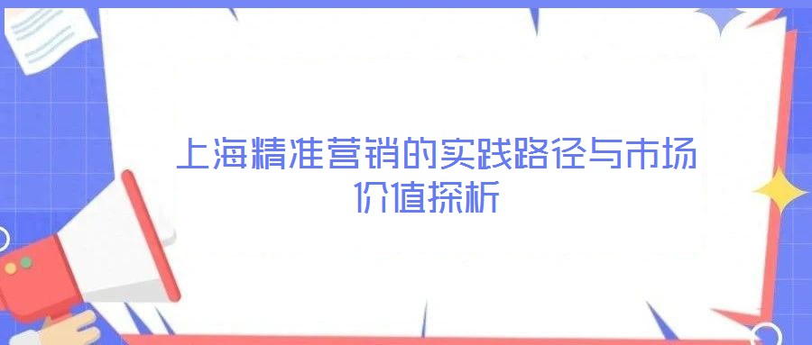 上海精準營銷的實踐路徑與市場價值探析