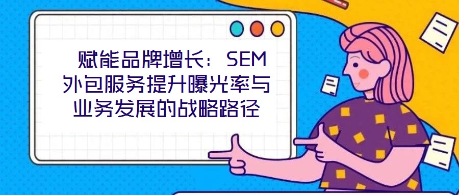 賦能品牌增長:SEM外包服務(wù)提升曝光率與業(yè)務(wù)發(fā)展的戰(zhàn)略路徑
