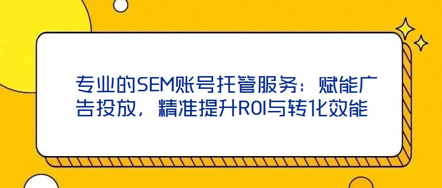 專業的SEM賬號托管服務:賦能廣告投放,精準提升ROI與轉化效能