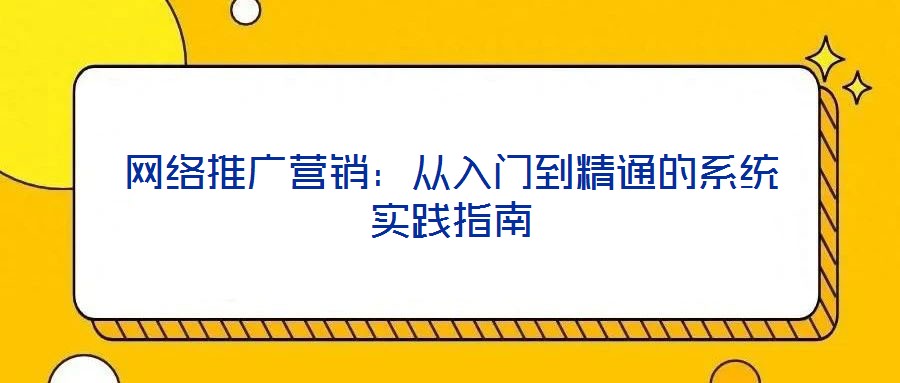網絡推廣營銷:從入門到精通的系統實踐指南