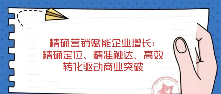  精確營銷賦能企業增長：精確定位、精準觸達、高效轉化驅動商業突破