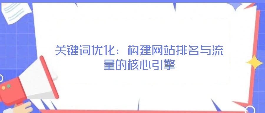 關(guān)鍵詞優(yōu)化:構(gòu)建網(wǎng)站排名與流量的核心引擎