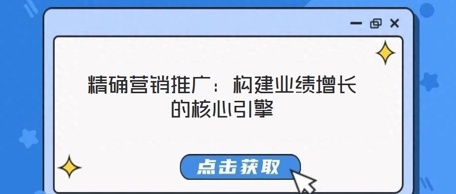 精確營銷推廣:構(gòu)建業(yè)績增長的核心引擎
