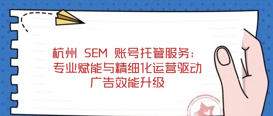 杭州 SEM 賬號托管服務：專業賦能與精細化運營驅動廣告效能升級