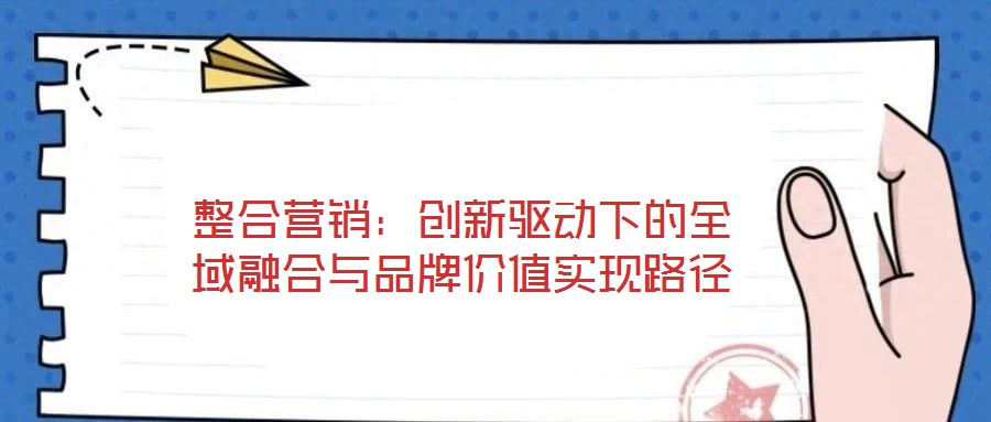 整合營銷:創(chuàng)新驅(qū)動下的全域融合與品牌價值實現(xiàn)路徑