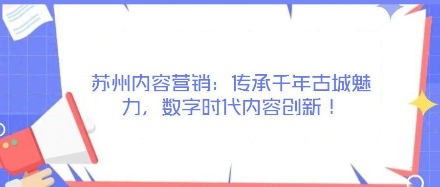 蘇州內容營銷:傳承千年古城魅力,數字時代內容創新!