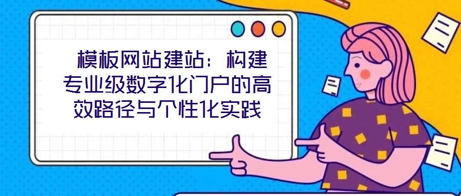 模板網(wǎng)站建站:構(gòu)建專業(yè)級數(shù)字化門戶的高效路徑與個性化實踐