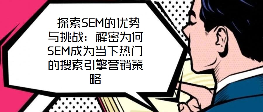 探索SEM的優(yōu)勢與挑戰(zhàn):解密為何SEM成為當下熱門的搜索引擎營銷策略