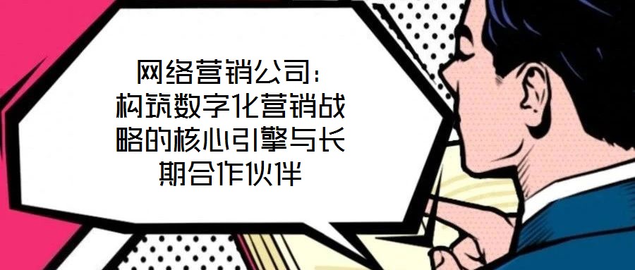 網絡營銷公司:構筑數字化營銷戰略的核心引擎與長期合作伙伴