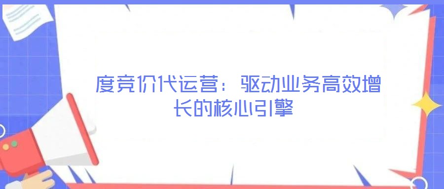  度競價代運營：驅(qū)動業(yè)務(wù)高效增長的核心引擎