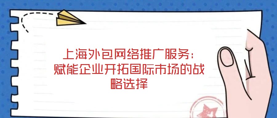 上海外包網絡推廣服務:賦能企業開拓國際市場的戰略選擇
