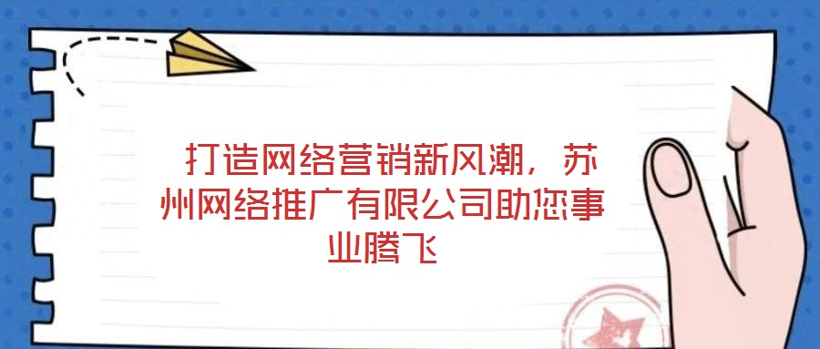  打造網絡營銷新風潮，蘇州網絡推廣有限公司助您事業騰飛